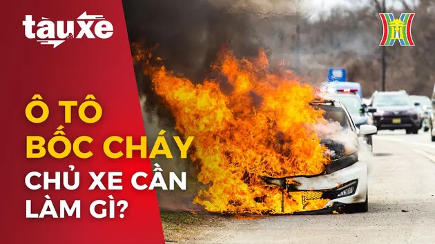 Chủ xe cần làm gì khi ô tô bất ngờ bốc cháy? | Bản tin Tàu và Xe | 04/05/2024
